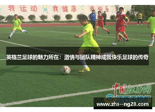 英格兰足球的魅力所在：激情与团队精神成就快乐足球的传奇