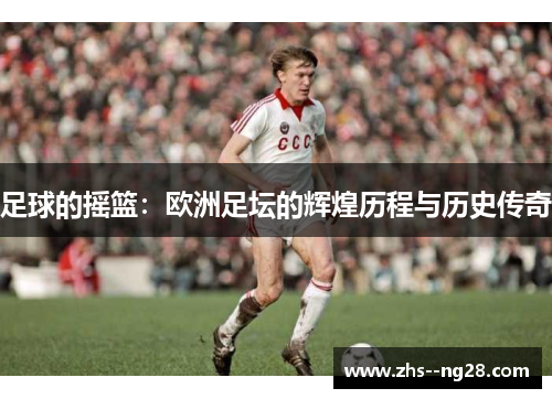 足球的摇篮：欧洲足坛的辉煌历程与历史传奇