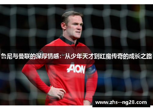 鲁尼与曼联的深厚情感：从少年天才到红魔传奇的成长之路