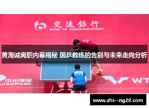 黄海诚离职内幕揭秘 国乒教练的告别与未来走向分析