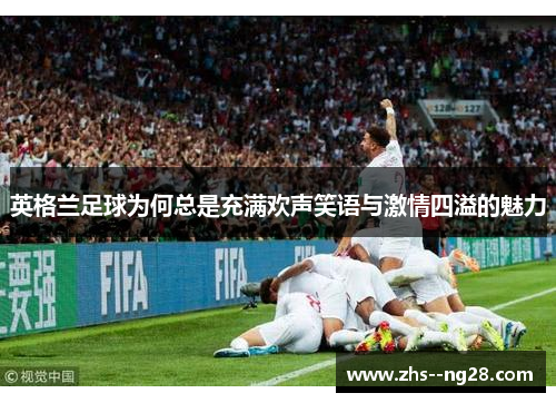 英格兰足球为何总是充满欢声笑语与激情四溢的魅力