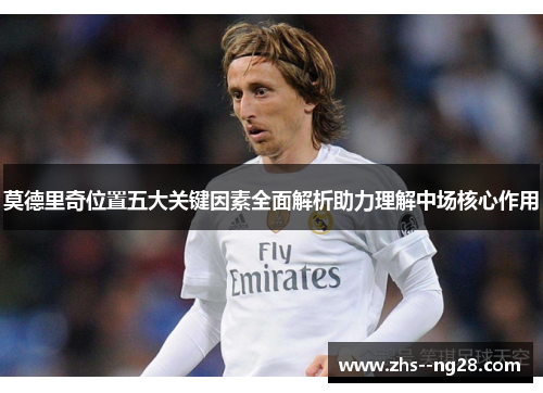 莫德里奇位置五大关键因素全面解析助力理解中场核心作用