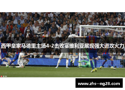 西甲皇家马德里主场4-2击败塞维利亚展现强大进攻火力