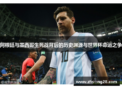 阿根廷与墨西哥生死战背后的历史渊源与世界杯命运之争