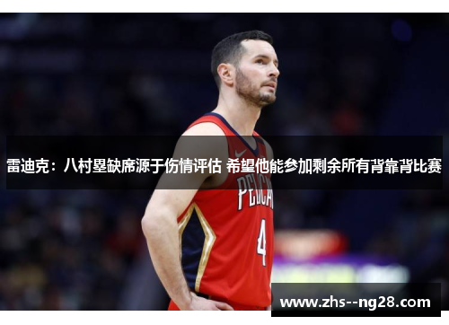 雷迪克:八村塁缺席源于伤情评估 希望他能参加剩余所有背靠背比赛 雷迪克:八村塁缺席源于伤情评估 希望他能参加剩余所有背靠背比赛