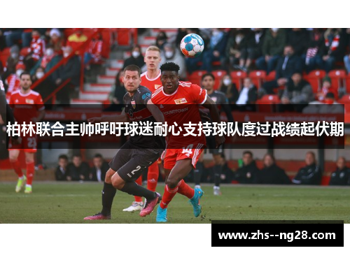 柏林联合主帅呼吁球迷耐心支持球队度过战绩起伏期