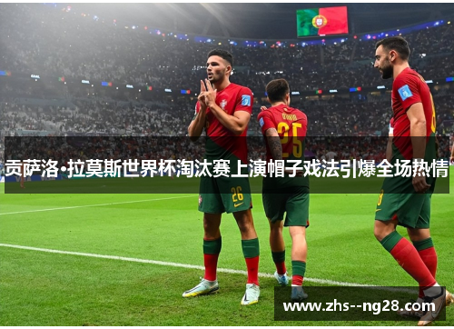 贡萨洛·拉莫斯世界杯淘汰赛上演帽子戏法引爆全场热情 贡萨洛·拉莫斯世界杯淘汰赛上演帽子戏法引爆全场热情