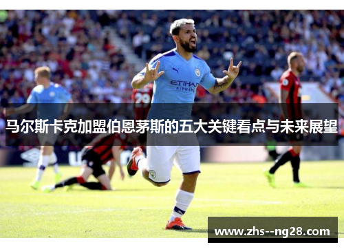 马尔斯卡克加盟伯恩茅斯的五大关键看点与未来展望 马尔斯卡克加盟伯恩茅斯的五大关键看点与未来展望