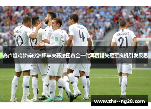 高卢雄鸡梦碎欧洲杯半决赛法国黄金一代再度错失冠军良机引发反思 高卢雄鸡梦碎欧洲杯半决赛法国黄金一代再度错失冠军良机引发反思