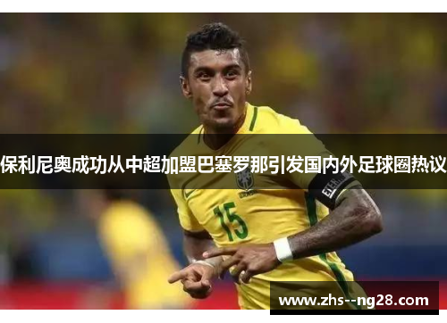 保利尼奥成功从中超加盟巴塞罗那引发国内外足球圈热议 保利尼奥成功从中超加盟巴塞罗那引发国内外足球圈热议