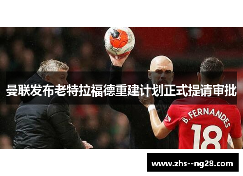 曼联发布老特拉福德重建计划正式提请审批 曼联发布老特拉福德重建计划正式提请审批