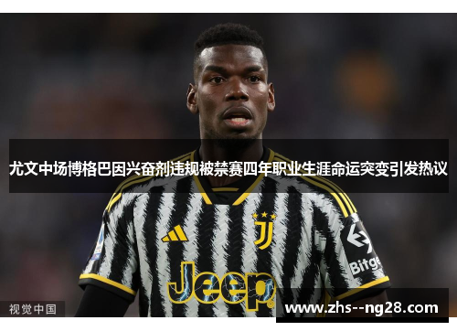 尤文中场博格巴因兴奋剂违规被禁赛四年职业生涯命运突变引发热议 尤文中场博格巴因兴奋剂违规被禁赛四年职业生涯命运突变引发热议